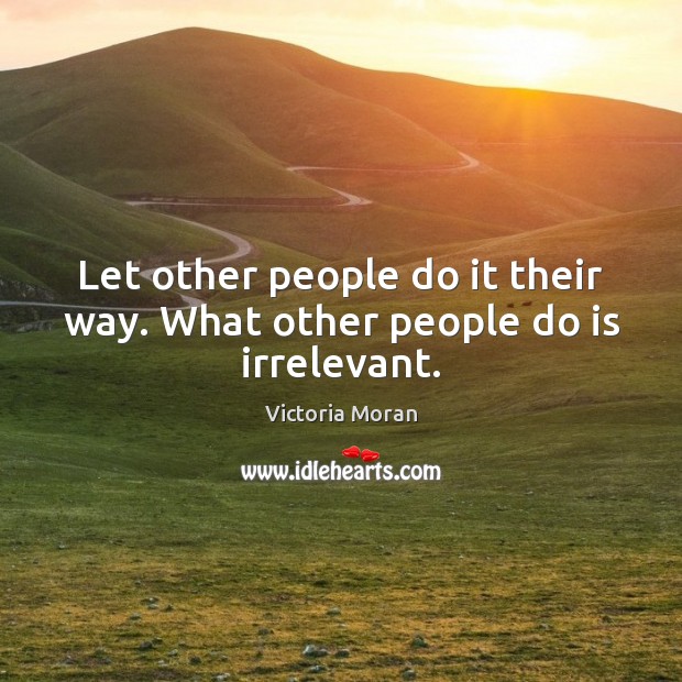 Let other people do it their way. What other people do is irrelevant. Victoria Moran Picture Quote