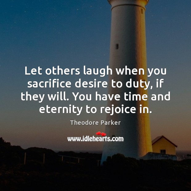 Let others laugh when you sacrifice desire to duty, if they will. Theodore Parker Picture Quote