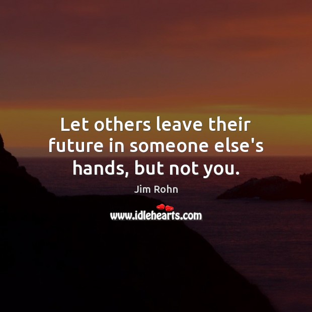 Let others leave their future in someone else’s hands, but not you. Jim Rohn Picture Quote