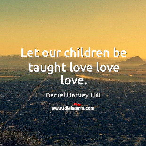 Let our children be taught love love love. Daniel Harvey Hill Picture Quote