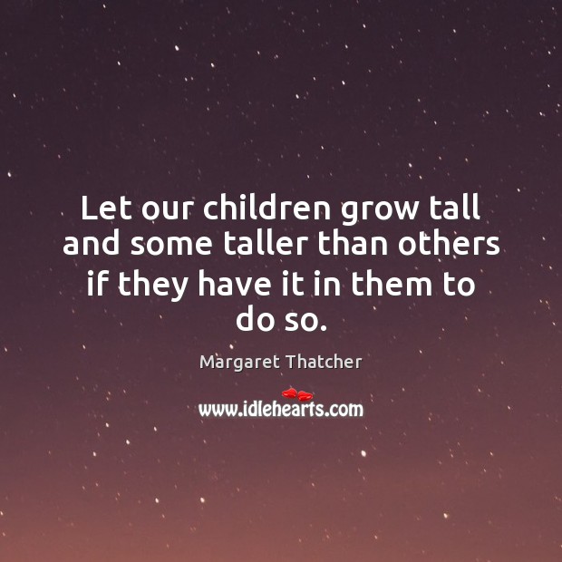 Let our children grow tall and some taller than others if they have it in them to do so. Margaret Thatcher Picture Quote