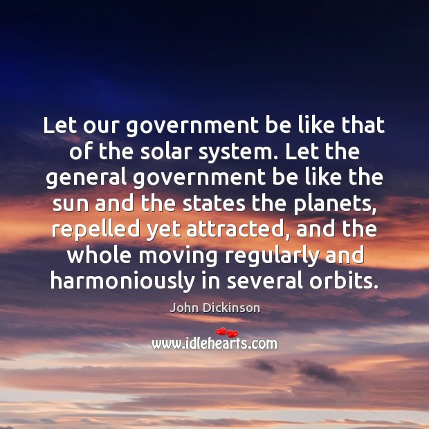 Let our government be like that of the solar system. Let the John Dickinson Picture Quote