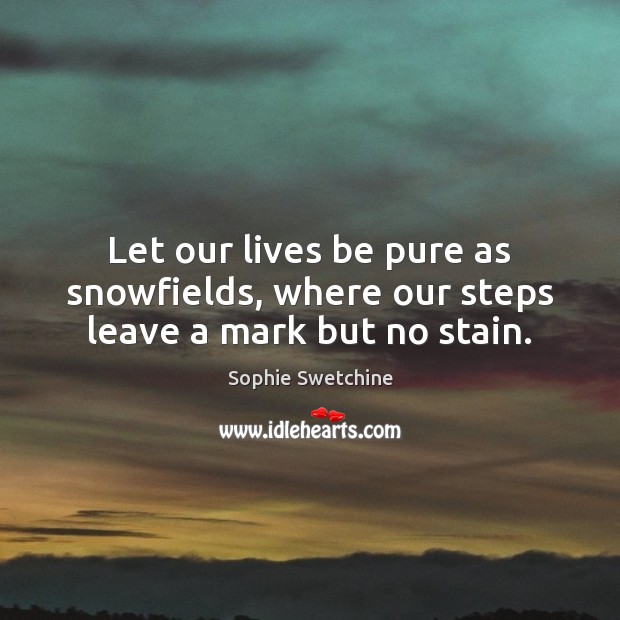 Let our lives be pure as snowfields, where our steps leave a mark but no stain. Image