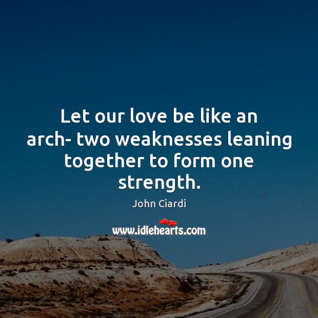 Let our love be like an arch- two weaknesses leaning together to form one strength. John Ciardi Picture Quote