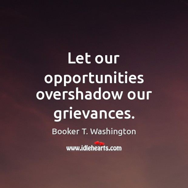 Let our opportunities overshadow our grievances. Booker T. Washington Picture Quote