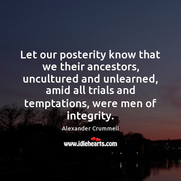 Let our posterity know that we their ancestors, uncultured and unlearned, amid Alexander Crummell Picture Quote