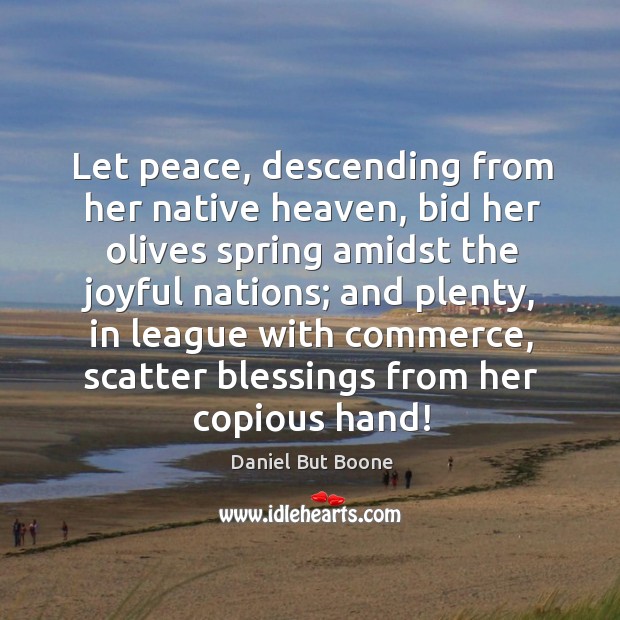 Let peace, descending from her native heaven, bid her olives spring amidst the joyful nations 