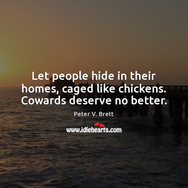Let people hide in their homes, caged like chickens. Cowards deserve no better. Peter V. Brett Picture Quote