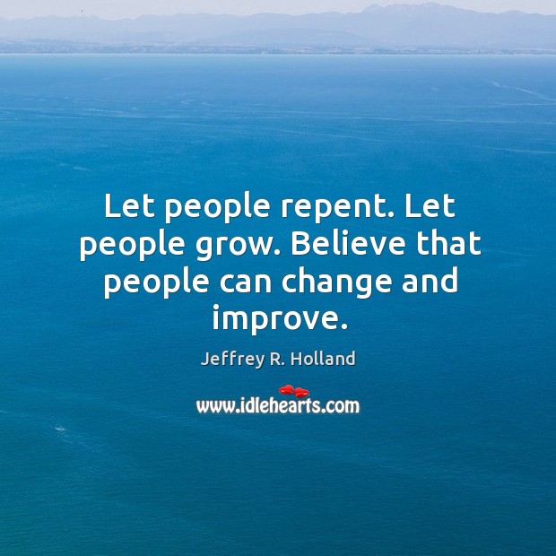 Let people repent. Let people grow. Believe that people can change and improve. Jeffrey R. Holland Picture Quote