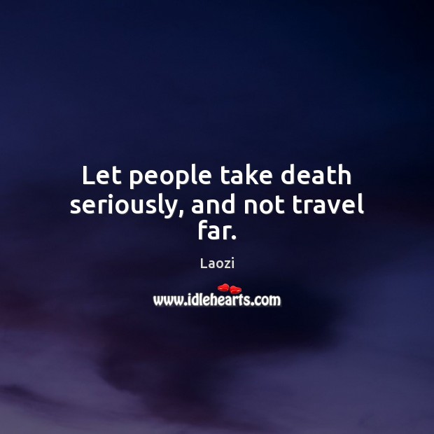 Let people take death seriously, and not travel far. Image