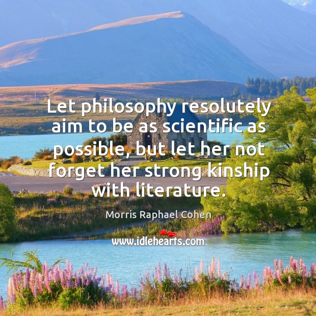 Let philosophy resolutely aim to be as scientific as possible, but let her not forget Morris Raphael Cohen Picture Quote