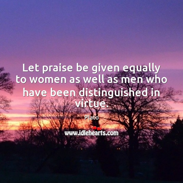 Let praise be given equally to women as well as men who have been distinguished in virtue. Plato Picture Quote