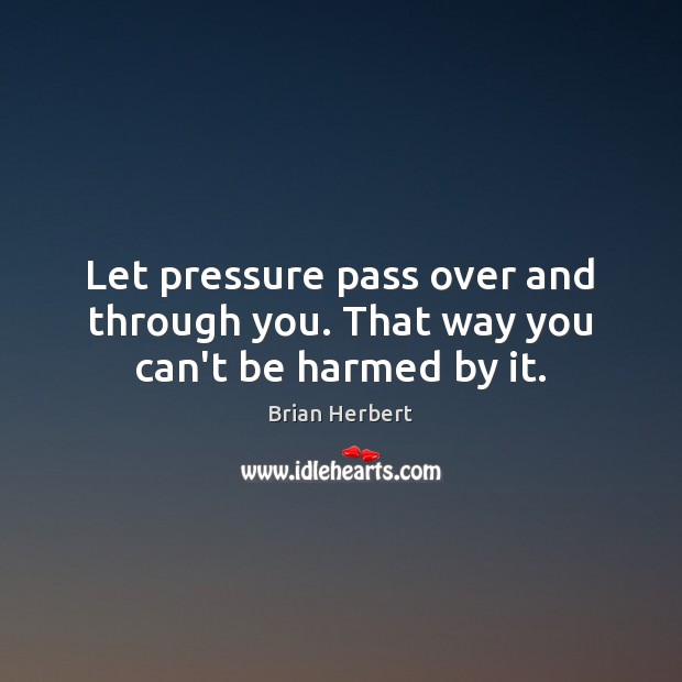 Let pressure pass over and through you. That way you can’t be harmed by it. Brian Herbert Picture Quote