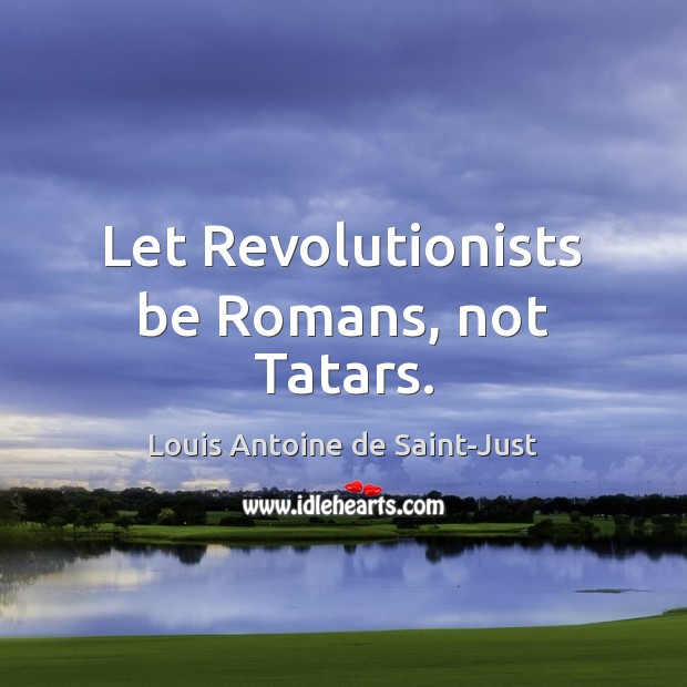 Let Revolutionists be Romans, not Tatars. Louis Antoine de Saint-Just Picture Quote