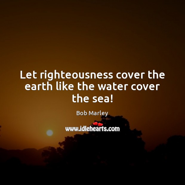 Let righteousness cover the earth like the water cover the sea! Bob Marley Picture Quote