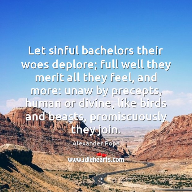 Let sinful bachelors their woes deplore; full well they merit all they 
