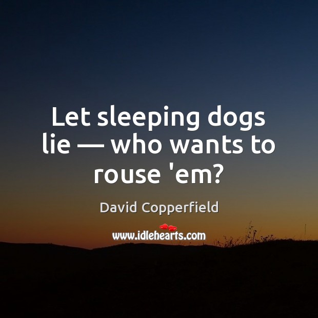 Let sleeping dogs lie — who wants to rouse ’em? 