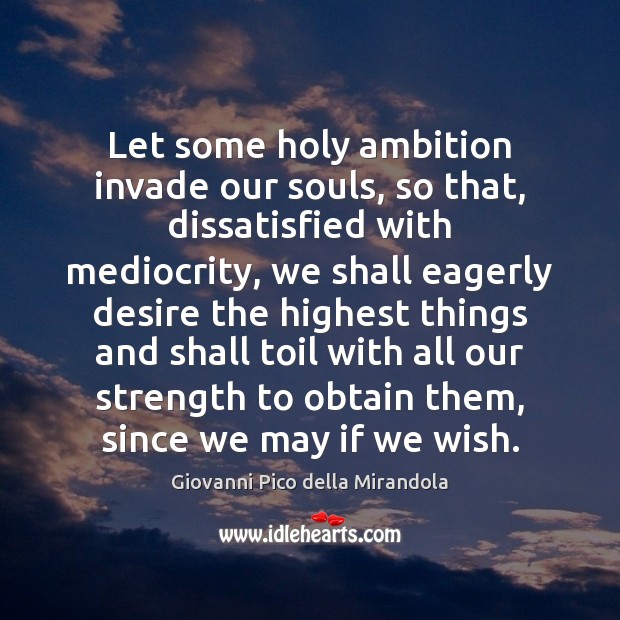 Let some holy ambition invade our souls, so that, dissatisfied with mediocrity, Giovanni Pico della Mirandola Picture Quote