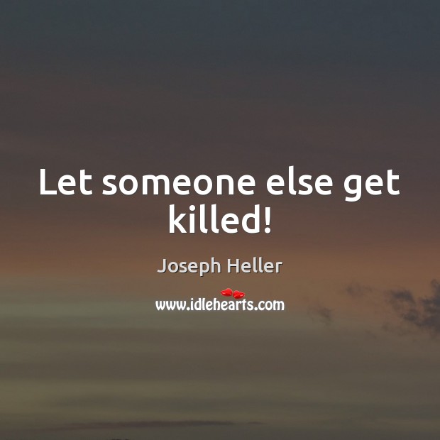 Let someone else get killed! Joseph Heller Picture Quote