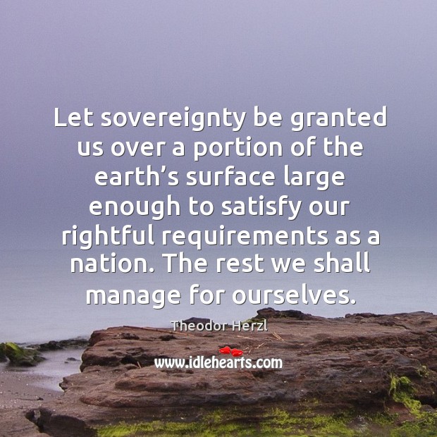 Let sovereignty be granted us over a portion of the earth’s surface large enough to satisfy Theodor Herzl Picture Quote