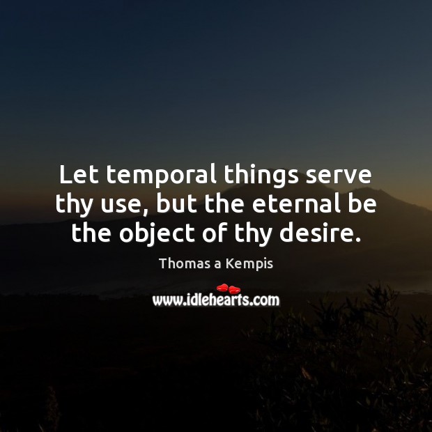 Let temporal things serve thy use, but the eternal be the object of thy desire. Thomas a Kempis Picture Quote