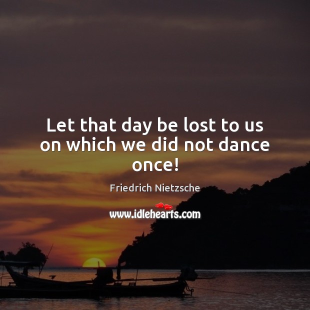 Let that day be lost to us on which we did not dance once! Friedrich Nietzsche Picture Quote
