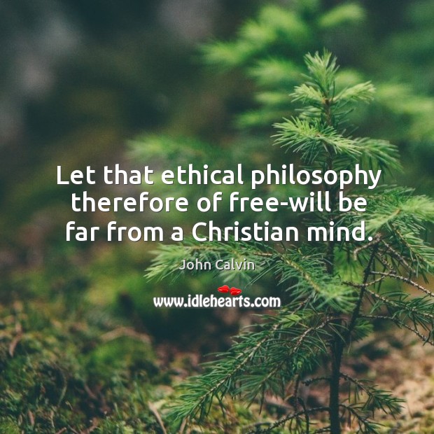 Let that ethical philosophy therefore of free-will be far from a Christian mind. John Calvin Picture Quote