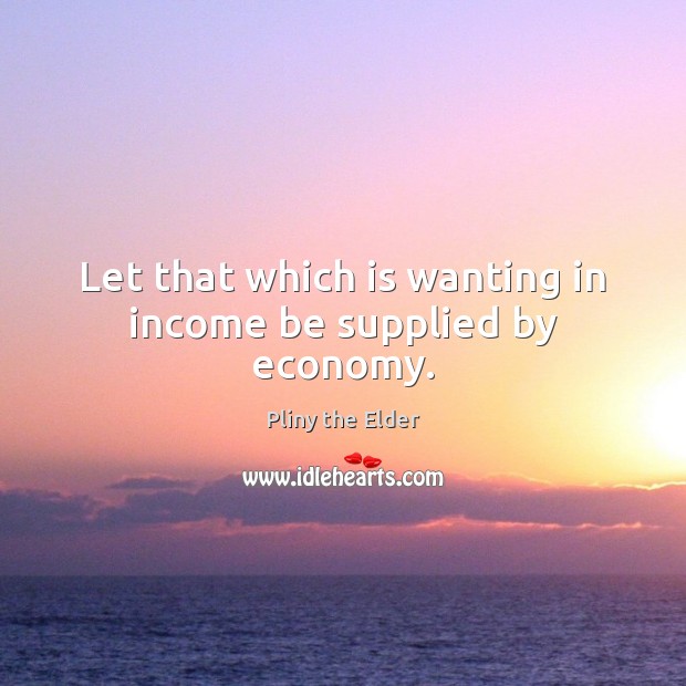 Let that which is wanting in income be supplied by economy. Pliny the Elder Picture Quote