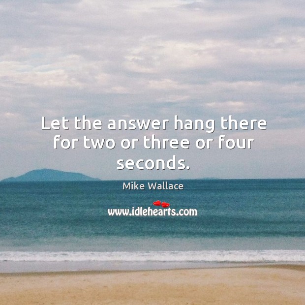Let the answer hang there for two or three or four seconds. Mike Wallace Picture Quote