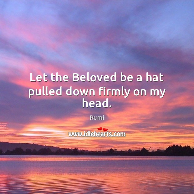 Let the Beloved be a hat pulled down firmly on my head. Rumi Picture Quote