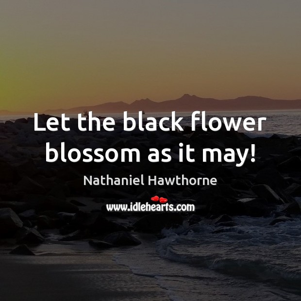 Let the black flower blossom as it may! Nathaniel Hawthorne Picture Quote