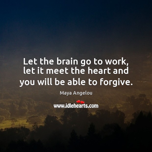 Let the brain go to work, let it meet the heart and you will be able to forgive. Maya Angelou Picture Quote