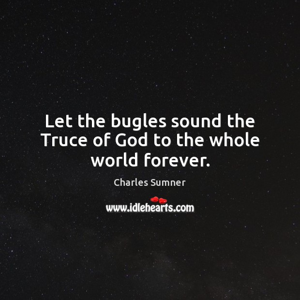 Let the bugles sound the Truce of God to the whole world forever. Charles Sumner Picture Quote