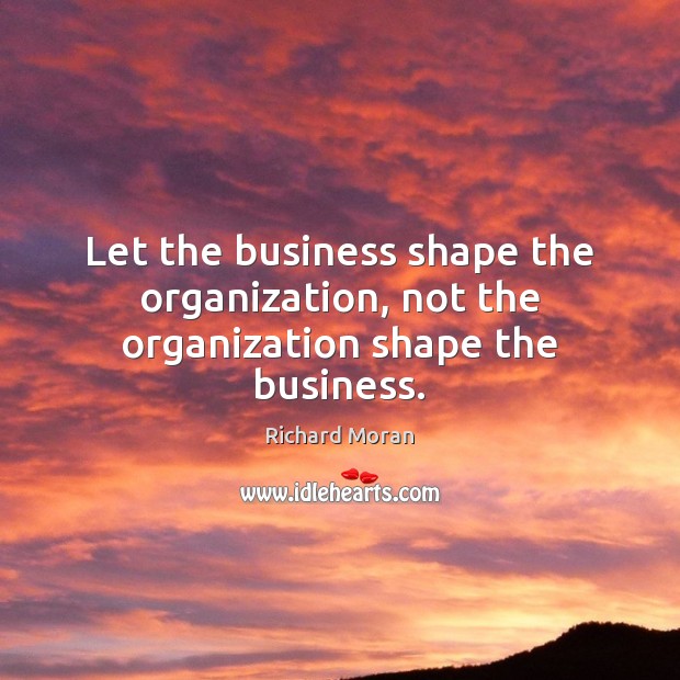 Let the business shape the organization, not the organization shape the business. Image