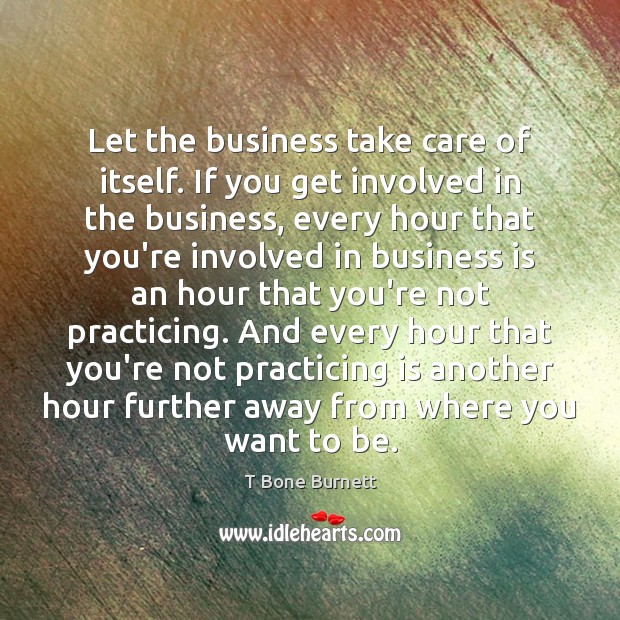 Let the business take care of itself. If you get involved in T Bone Burnett Picture Quote