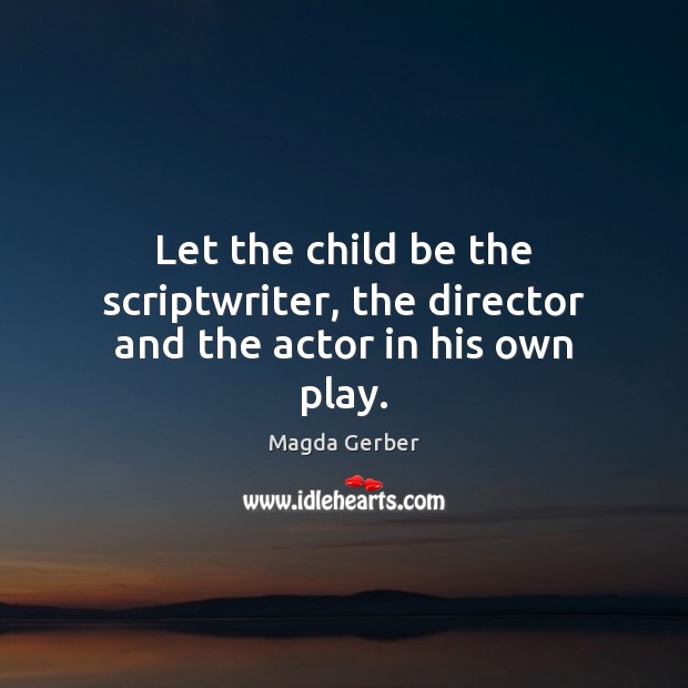 Let the child be the scriptwriter, the director and the actor in his own play. Image