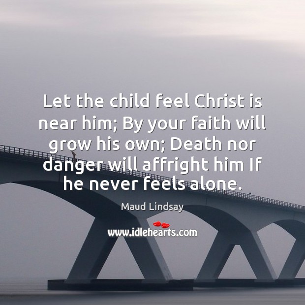 Let the child feel Christ is near him; By your faith will Maud Lindsay Picture Quote