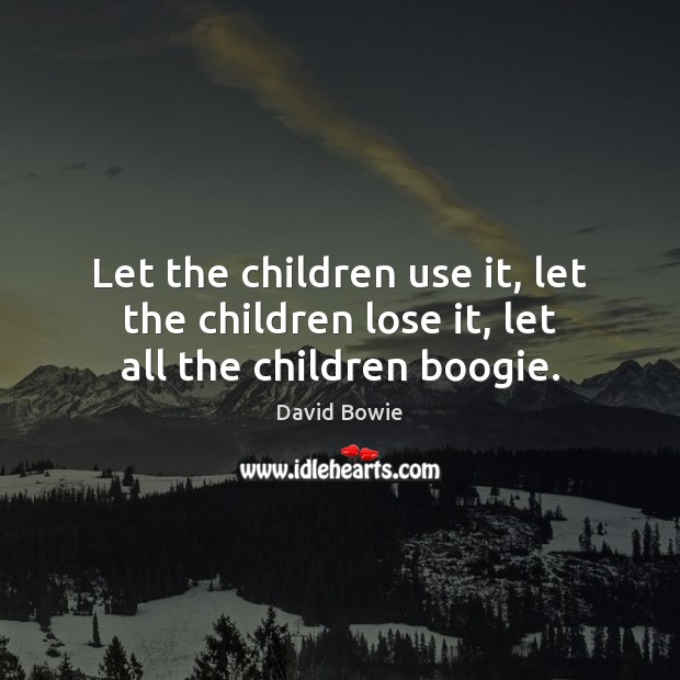 Let the children use it, let the children lose it, let all the children boogie. Image