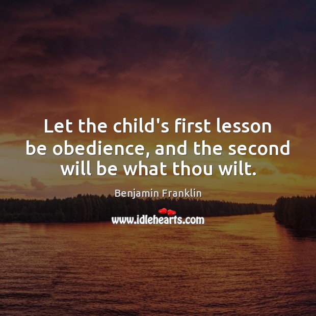 Let the child’s first lesson be obedience, and the second will be what thou wilt. Benjamin Franklin Picture Quote