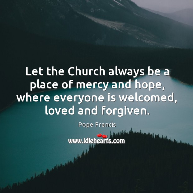 Let the Church always be a place of mercy and hope, where Pope Francis Picture Quote