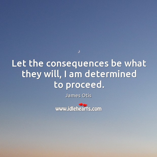 Let the consequences be what they will, I am determined to proceed. James Otis Picture Quote