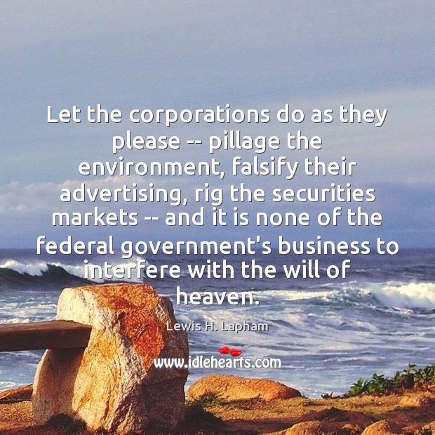 Let the corporations do as they please — pillage the environment, falsify Lewis H. Lapham Picture Quote