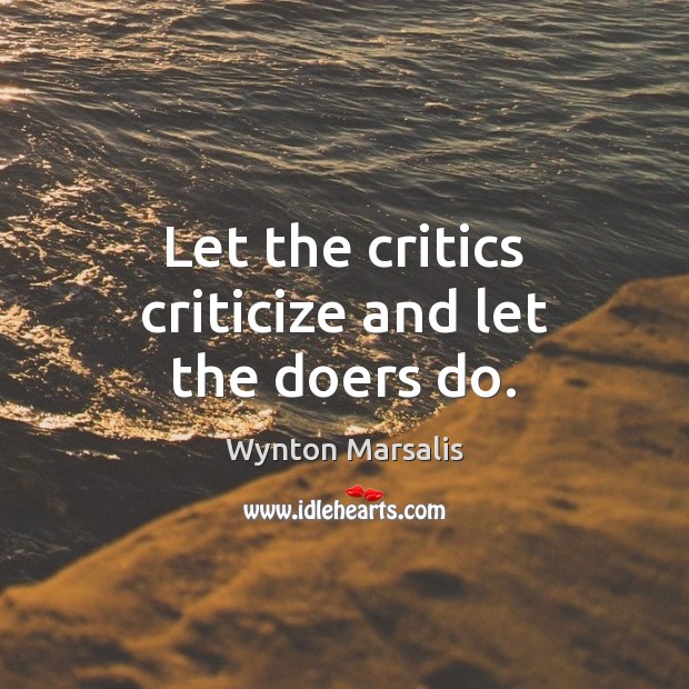 Let the critics criticize and let the doers do. 