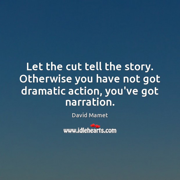 Let the cut tell the story. Otherwise you have not got dramatic Image