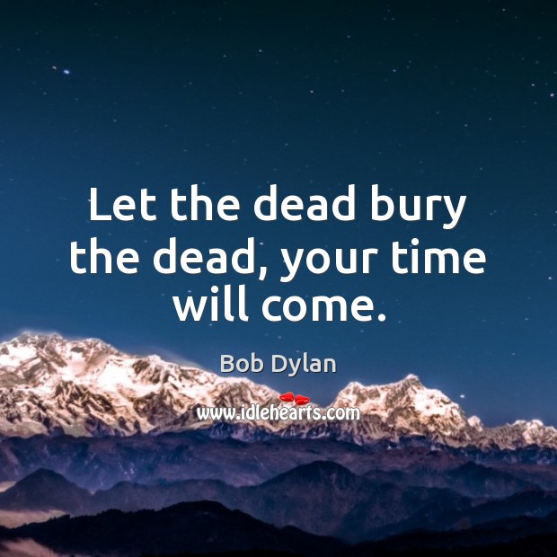 Let the dead bury the dead, your time will come. Bob Dylan Picture Quote