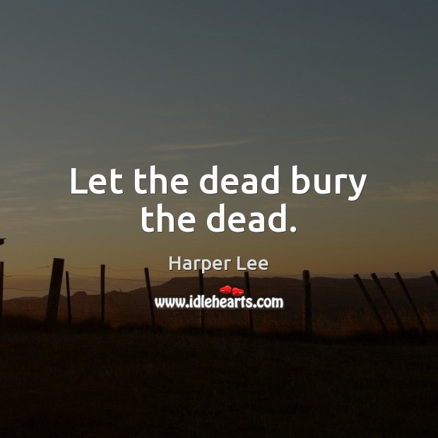 Let the dead bury the dead. Harper Lee Picture Quote