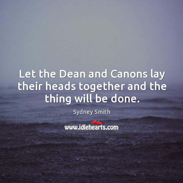 Let the dean and canons lay their heads together and the thing will be done. Sydney Smith Picture Quote