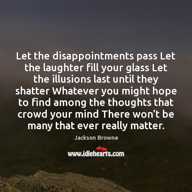 Let the disappointments pass Let the laughter fill your glass Let the Jackson Browne Picture Quote
