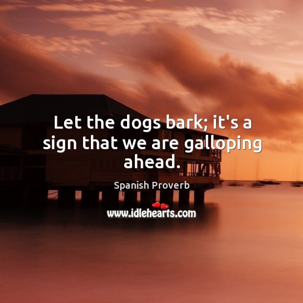 Let the dogs bark; it’s a sign that we are galloping ahead. Image