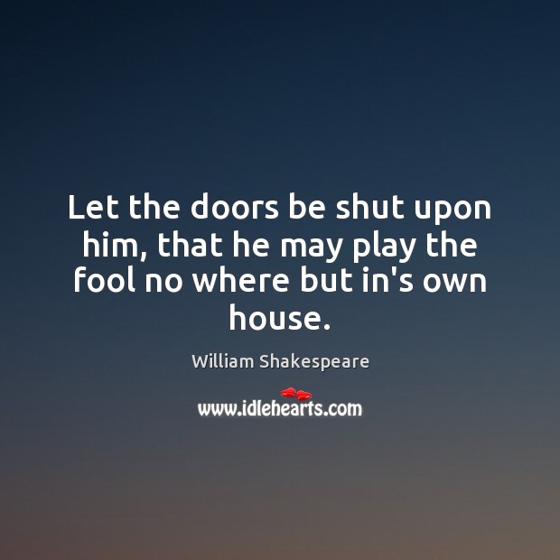 Let the doors be shut upon him, that he may play the fool no where but in’s own house. Fools Quotes Image